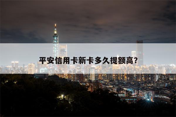 平安信用卡新卡多久提额高?