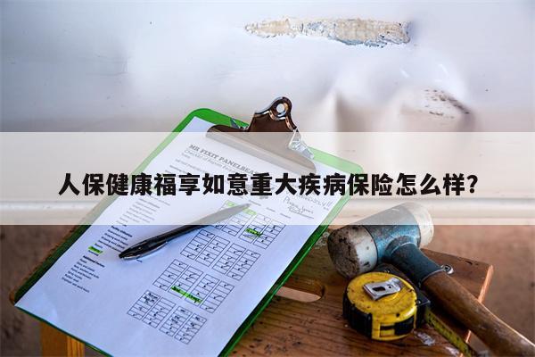 人保健康福享如意重大疾病保险怎么样?