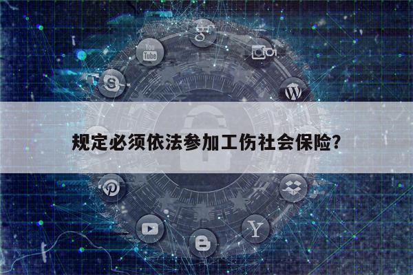 规定必须依法参加工伤社会保险?