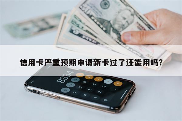 信用卡严重预期申请新卡过了还能用吗?