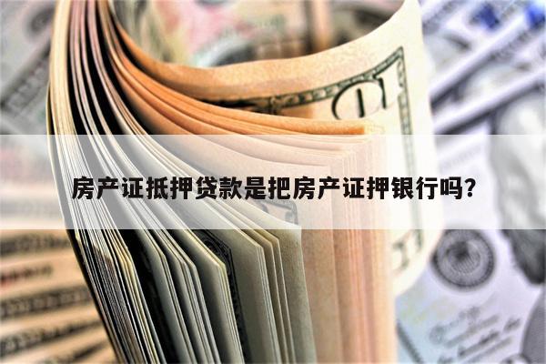 房产证抵押贷款是把房产证押银行吗?