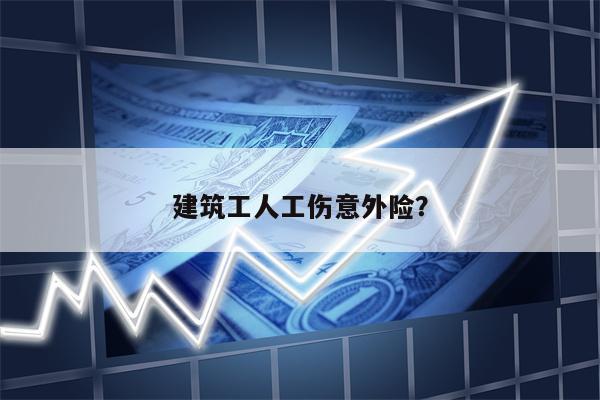 建筑工人工伤意外险?