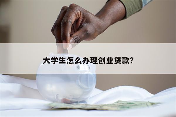 大学生怎么办理创业贷款?