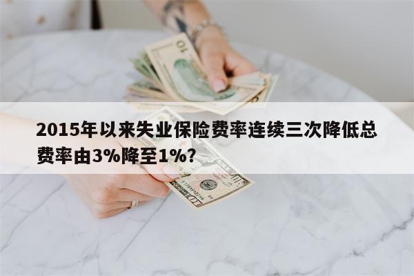 2015年以来失业保险费率连续三次降低总费率由3%降至1%?