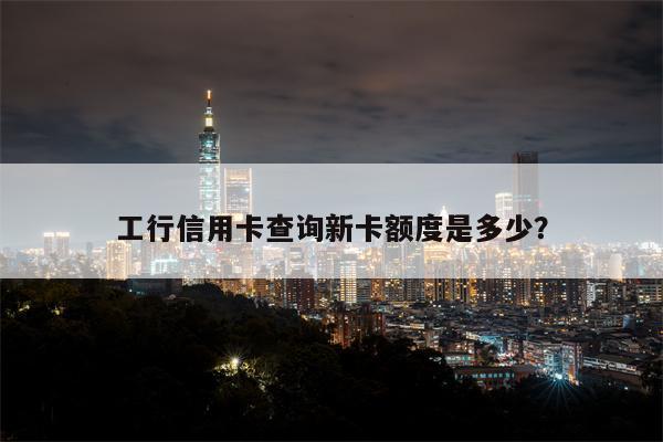 工行信用卡查询新卡额度是多少?