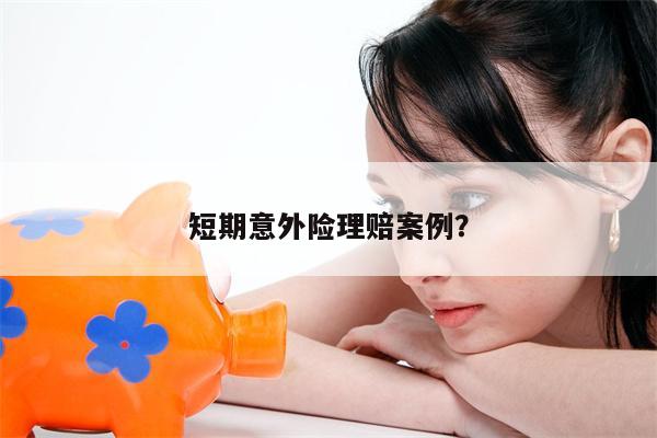 短期意外险理赔案例?
