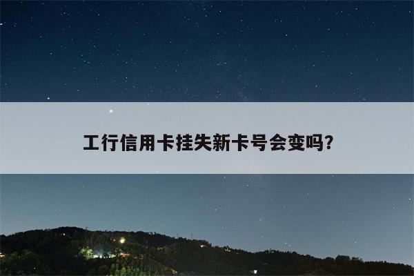 工行信用卡挂失新卡号会变吗?