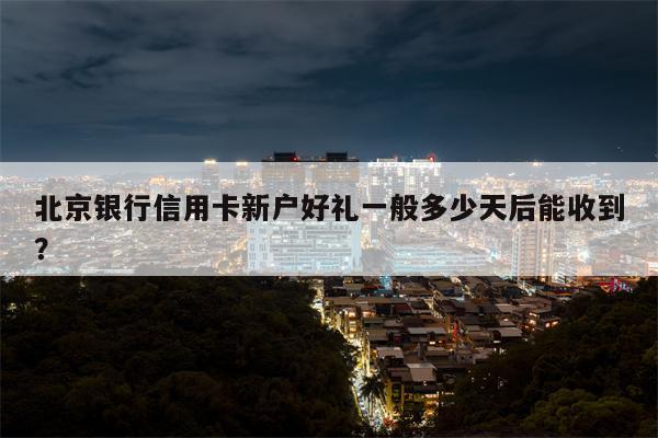 北京银行信用卡新户好礼一般多少天后能收到?