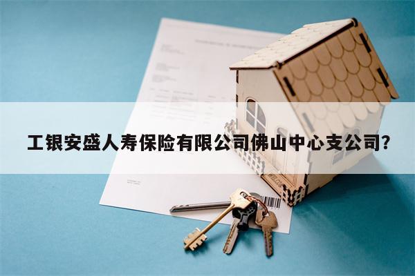 工银安盛人寿保险有限公司佛山中心支公司?