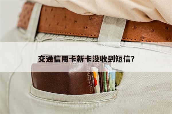 交通信用卡新卡没收到短信?