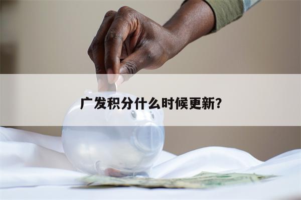 广发积分什么时候更新?