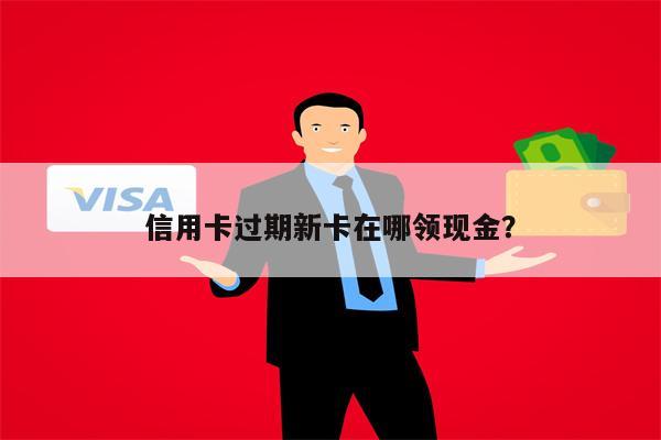 信用卡过期新卡在哪领现金?