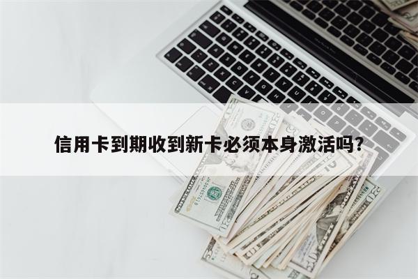 信用卡到期收到新卡必须本身激活吗?
