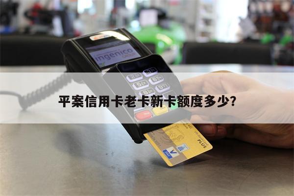 平案信用卡老卡新卡额度多少?