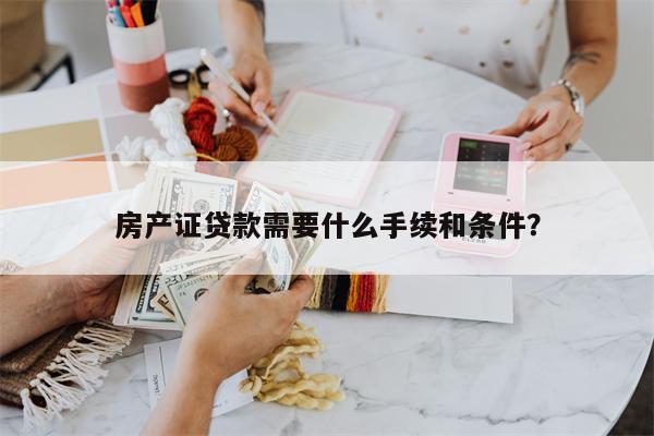 房产证贷款需要什么手续和条件?