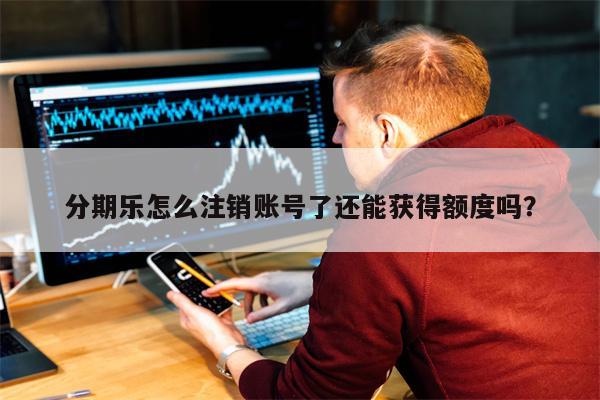 分期乐怎么注销账号了还能获得额度吗？