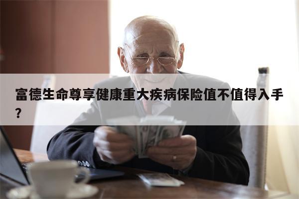 富德生命尊享健康重大疾病保险值不值得入手?