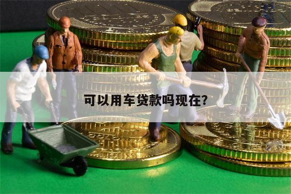 可以用车贷款吗现在?