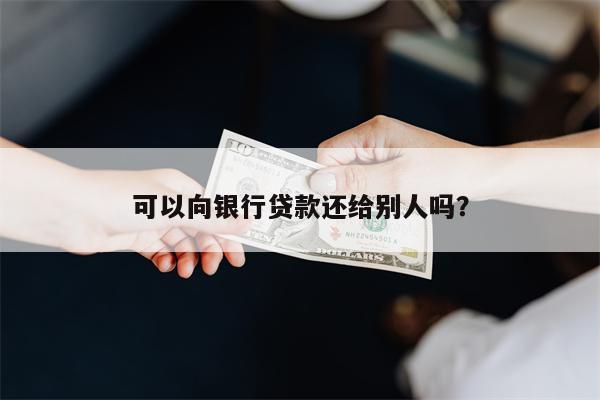 可以向银行贷款还给别人吗?