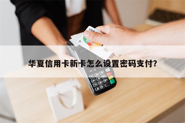 华夏信用卡新卡怎么设置密码支付?
