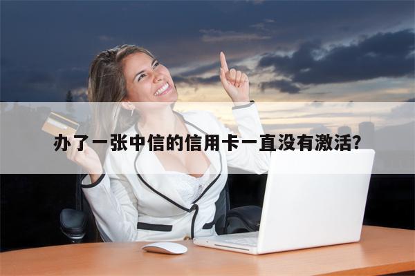 办了一张中信的信用卡一直没有激活?