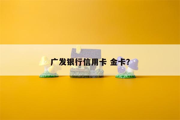 广发银行信用卡 金卡?