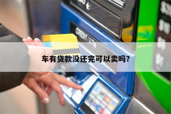 车有贷款没还完可以卖吗?