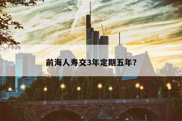 前海人寿交3年定期五年?