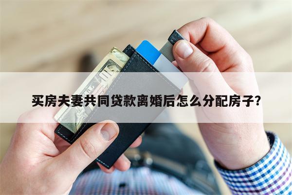 买房夫妻共同贷款离婚后怎么分配房子?