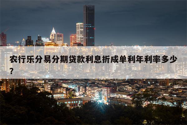 农行乐分易分期贷款利息折成单利年利率多少?