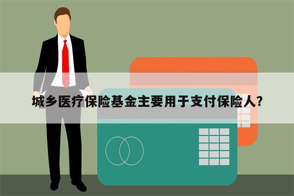 城乡医疗保险基金主要用于支付保险人?