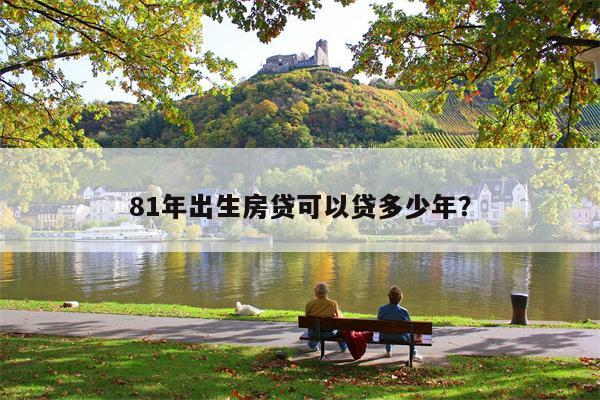 81年出生房贷可以贷多少年?