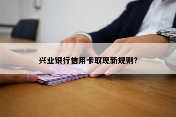 兴业银行信用卡取现新规则?