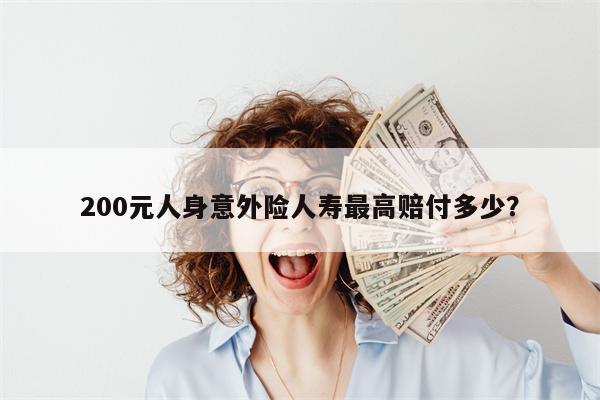 200元人身意外险人寿最高赔付多少?