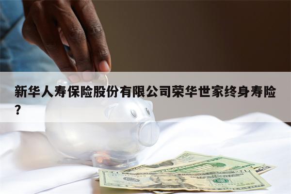 新华人寿保险股份有限公司荣华世家终身寿险?