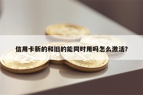 信用卡新的和旧的能同时用吗怎么激活?