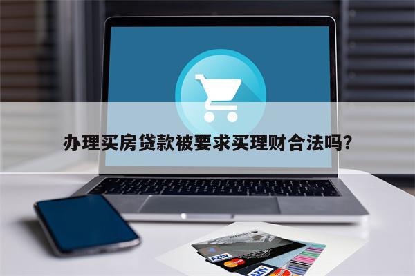 办理买房贷款被要求买理财合法吗？
