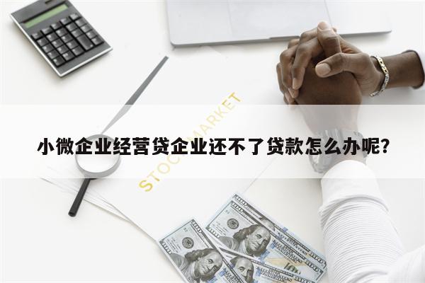 小微企业经营贷企业还不了贷款怎么办呢?