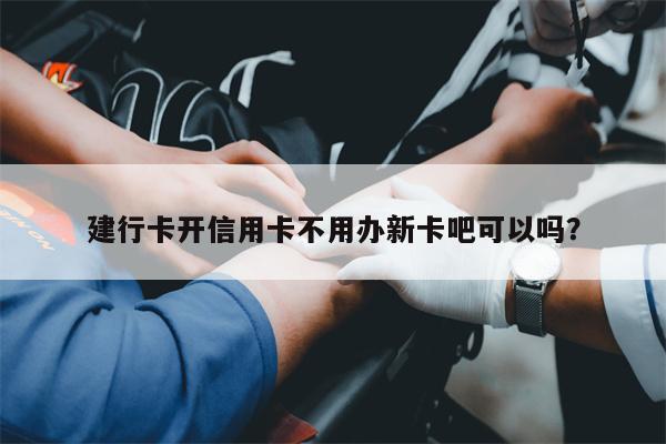 建行卡开信用卡不用办新卡吧可以吗?