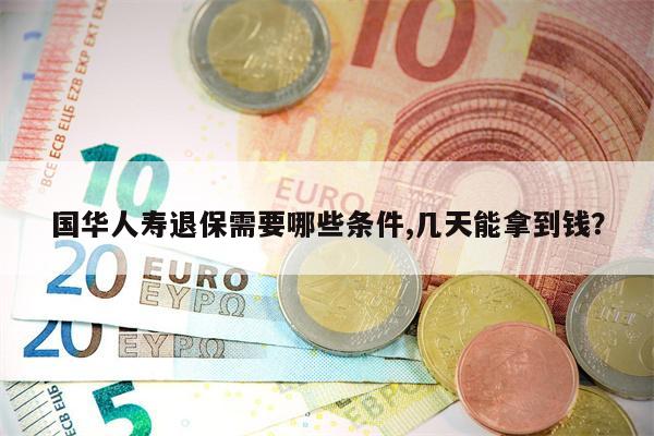 国华人寿退保需要哪些条件,几天能拿到钱?