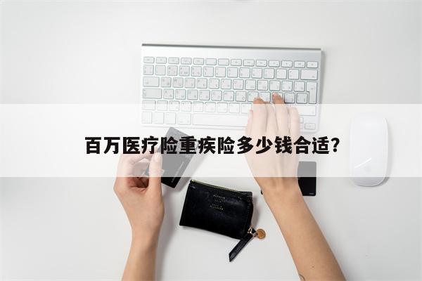 百万医疗险重疾险多少钱合适?
