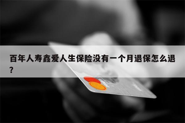 百年人寿鑫爱人生保险没有一个月退保怎么退?