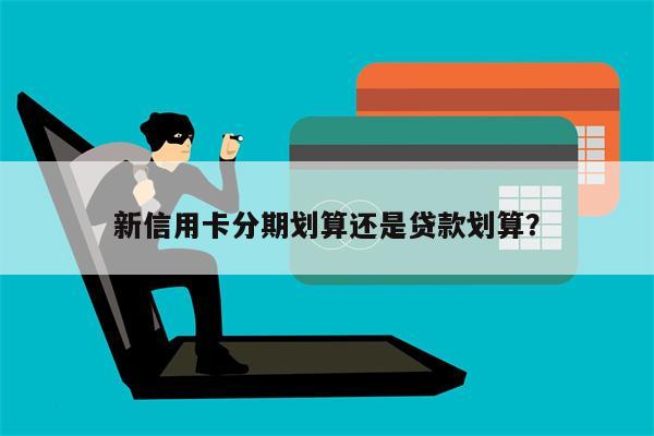 新信用卡分期划算还是贷款划算?