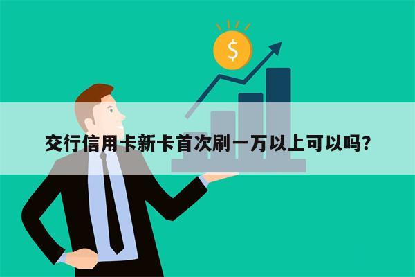 交行信用卡新卡首次刷一万以上可以吗?