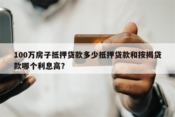 100万房子抵押贷款多少抵押贷款和按揭贷款哪个利息高?