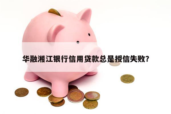 华融湘江银行信用贷款总是授信失败?