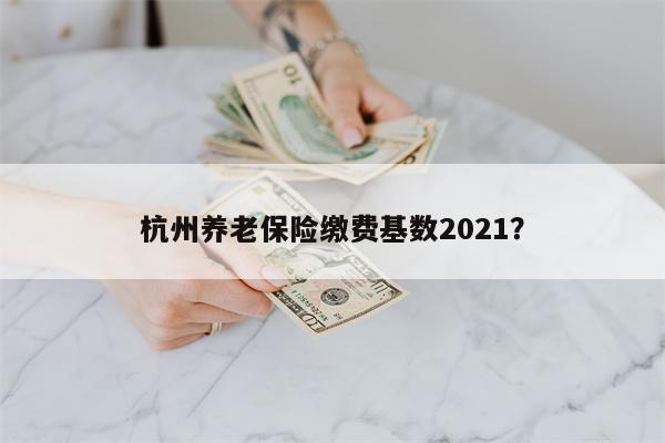 杭州养老保险缴费基数2021?