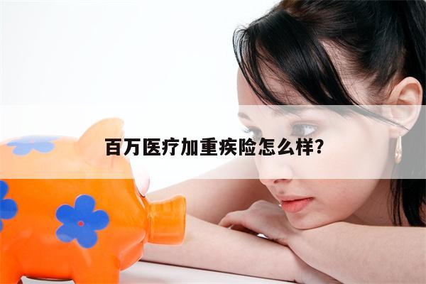 百万医疗加重疾险怎么样?