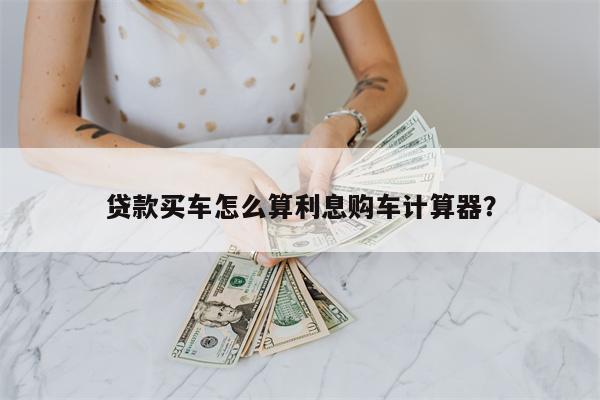 贷款买车怎么算利息购车计算器？