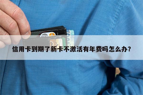 信用卡到期了新卡不激活有年费吗怎么办?